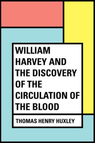 Title: William Harvey and the Discovery of the Circulation of the Blood, Author: Thomas Henry Huxley