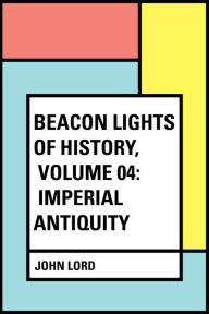 Title: Beacon Lights of History, Volume 04: Imperial Antiquity, Author: John Lord