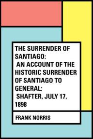 Title: The Surrender of Santiago: An Account of the Historic Surrender of Santiago to General: Shafter, July 17, 1898, Author: Frank Norris