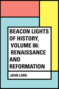 Title: Beacon Lights of History, Volume 06: Renaissance and Reformation, Author: John Lord