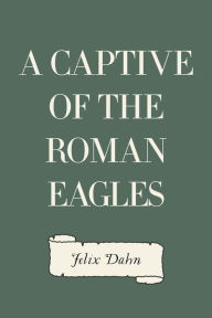 Title: A Captive of the Roman Eagles, Author: Felix Dahn