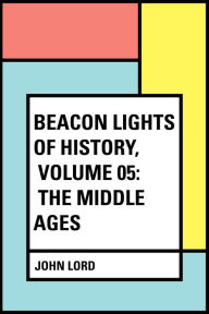 Title: Beacon Lights of History, Volume 05: The Middle Ages, Author: John Lord