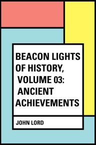 Title: Beacon Lights of History, Volume 03: Ancient Achievements, Author: John Lord