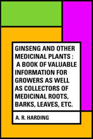 Title: Ginseng and Other Medicinal Plants : A Book of Valuable Information for Growers as Well as Collectors of Medicinal Roots, Barks, Leaves, Etc., Author: A. R. Harding