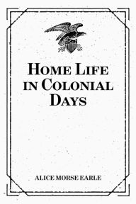 Title: Home Life in Colonial Days, Author: Alice Morse Earle