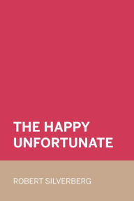 Title: The Happy Unfortunate, Author: Robert Silverberg