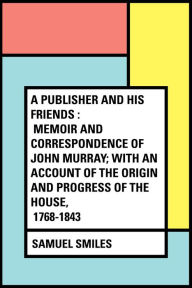 Title: A Publisher and His Friends : Memoir and Correspondence of John Murray; with an Account of the Origin and Progress of the House, 1768-1843, Author: Samuel Smiles