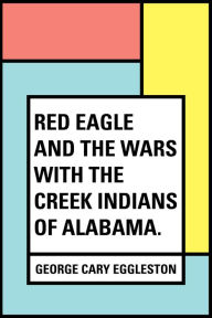 Title: Red Eagle and the Wars With the Creek Indians of Alabama., Author: George Cary Eggleston