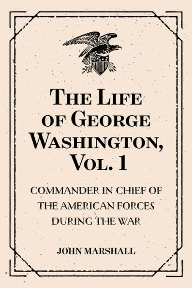 The Life of George Washington, Vol. 1 : Commander in Chief of the American Forces During the War : which Established the Independence of his Country and First : President of the United States