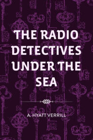 Title: The Radio Detectives Under the Sea, Author: A. Hyatt Verrill