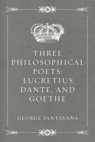 Title: Three Philosophical Poets: Lucretius, Dante, and Goethe, Author: George Santayana