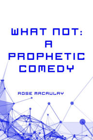 Title: What Not: A Prophetic Comedy, Author: Rose Macaulay