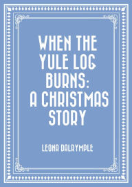 Title: When the Yule Log Burns: A Christmas Story, Author: Leona Dalrymple