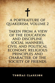 Title: A Portraiture of Quakerism, Volume 2: Taken from a View of the Education and Discipline, Social Manners, Civil and Political Economy, Religious Principles and Character, of the Society of Friends, Author: Thomas Clarkson