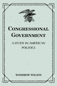 Title: Congressional Government: A Study in American Politics, Author: Woodrow Wilson