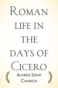 Title: Roman life in the days of Cicero, Author: Alfred John Church