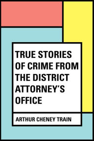 Title: True Stories of Crime From the District Attorney's Office, Author: Arthur Cheney Train