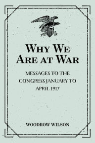 Title: Why We Are at War : Messages to the Congress January to April 1917, Author: Woodrow Wilson