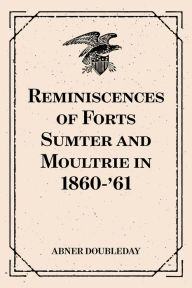 Title: Reminiscences of Forts Sumter and Moultrie in 1860-'61, Author: Abner Doubleday