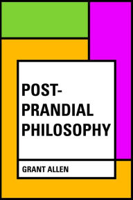 Title: Post-Prandial Philosophy, Author: Grant Allen