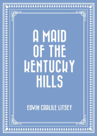 Title: A Maid of the Kentucky Hills, Author: Edwin Carlile Litsey