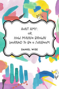 Title: Aunt Amy: or, How Minnie Brown learned to be a Sunbeam, Author: Daniel Wise