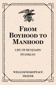 Title: From Boyhood to Manhood: Life of Benjamin Franklin, Author: William Makepeace Thayer