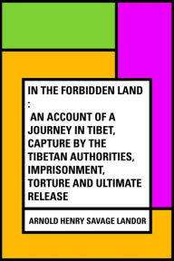 Title: In the Forbidden Land : An account of a journey in Tibet, capture by the Tibetan authorities, imprisonment, torture and ultimate release, Author: Arnold Henry Savage Landor