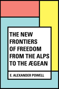 Title: The New Frontiers of Freedom from the Alps to the Ægean, Author: E. Alexander Powell