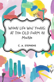 Title: When Life Was Young: At the Old Farm in Maine, Author: C. A. Stephens