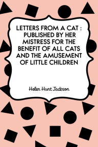 Title: Letters from a Cat : Published by Her Mistress for the Benefit of All Cats and the Amusement of Little Children, Author: Helen Hunt Jackson