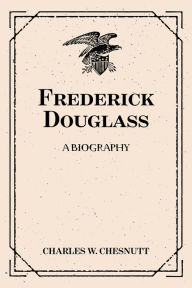 Title: Frederick Douglass: A Biography, Author: Charles W. Chesnutt