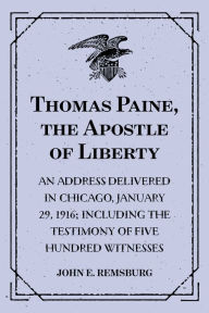 Title: Thomas Paine, the Apostle of Liberty : An Address Delivered in Chicago, January 29, 1916; Including the Testimony of Five Hundred Witnesses, Author: John E. Remsburg