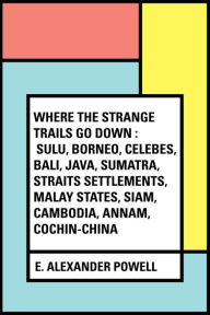 Title: Where the Strange Trails Go Down : Sulu, Borneo, Celebes, Bali, Java, Sumatra, Straits Settlements, Malay States, Siam, Cambodia, Annam, Cochin-China, Author: E. Alexander Powell