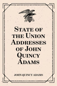 Title: State of the Union Addresses of John Quincy Adams, Author: John Quincy Adams