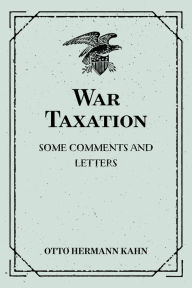 Title: War Taxation: Some Comments and Letters, Author: Otto Hermann Kahn