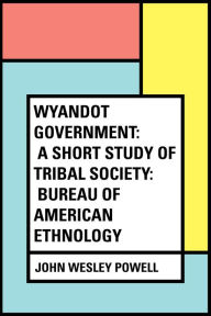 Title: Wyandot Government: A Short Study of Tribal Society: Bureau of American Ethnology, Author: John Wesley Powell