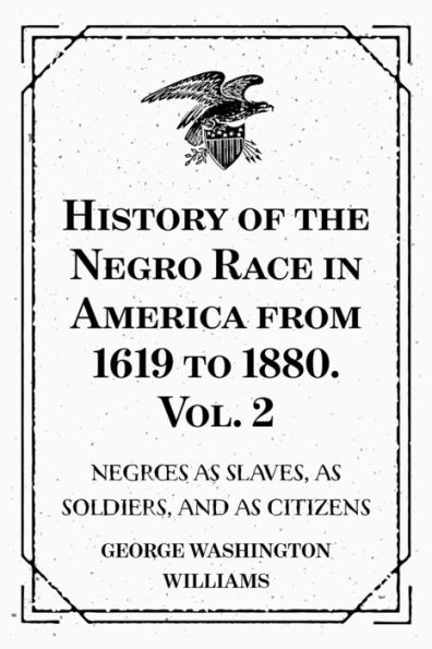 History of the Negro Race in America from 1619 to 1880. Vol. 2 : Negroes as Slaves, as Soldiers, and as Citizens