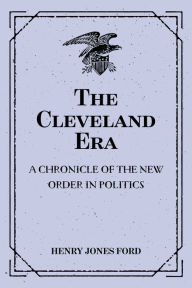 Title: The Cleveland Era: A Chronicle of the New Order in Politics, Author: Henry Jones Ford