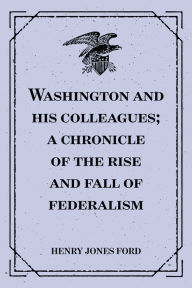 Title: Washington and his colleagues; a chronicle of the rise and fall of federalism, Author: Henry Jones Ford