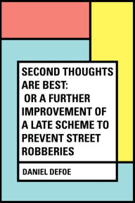 Title: Second Thoughts are Best: Or a Further Improvement of a Late Scheme to Prevent Street Robberies, Author: Daniel Defoe