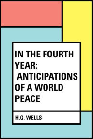 Title: In the Fourth Year: Anticipations of a World Peace, Author: H. G. Wells