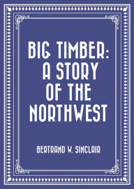 Title: Big Timber: A Story of the Northwest, Author: Bertrand W. Sinclair