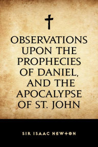 Title: Observations upon the Prophecies of Daniel, and the Apocalypse of St. John, Author: Sir Isaac Newton