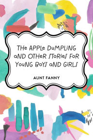 Title: The Apple Dumpling and Other Stories for Young Boys and Girls, Author: Aunt Fanny