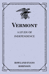 Title: Vermont: A Study of Independence, Author: Rowland Evans Robinson