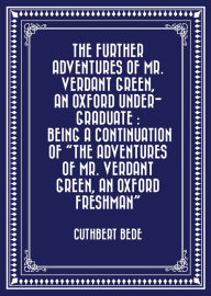 Title: The Further Adventures of Mr. Verdant Green, an Oxford Under-Graduate : Being a Continuation of 