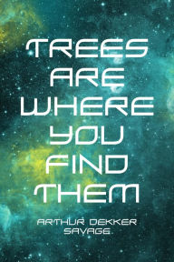 Title: Trees Are Where You Find Them, Author: Arthur Dekker Savage