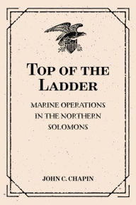 Title: Top of the Ladder: Marine Operations in the Northern Solomons, Author: John C. Chapin