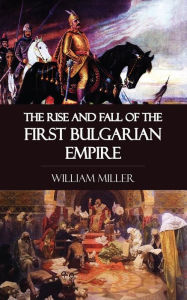 Title: The Rise and Fall of the First Bulgarian Empire, Author: William Miller